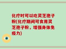 化疗时可以吃灵芝孢子粉(化疗期间可食用灵芝孢子粉，增强身体免疫力)