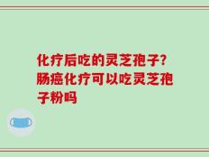 化疗后吃的灵芝孢子？肠癌化疗可以吃灵芝孢子粉吗