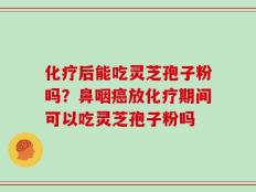 化疗后能吃灵芝孢子粉吗？鼻咽癌放化疗期间可以吃灵芝孢子粉吗