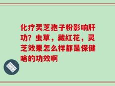 化疗灵芝孢子粉影响肝功？虫草，藏红花，灵芝效果怎么样都是保健啥的功效啊