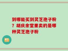 到哪能买到灵芝孢子粉？胡庆余堂里卖的是哪种灵芝孢子粉