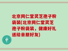 北京同仁堂灵芝孢子粉袋装(北京同仁堂灵芝孢子粉袋装，健康好礼送给亲朋好友)