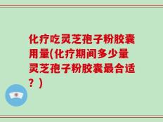 化疗吃灵芝孢子粉胶囊用量(化疗期间多少量灵芝孢子粉胶囊最合适？)