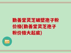 勤善堂灵芝破壁孢子粉价格(勤善堂灵芝孢子粉价格大起底)