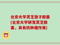 北京大学灵芝孢子胶囊(北京大学研发灵芝胶囊，具有抗肿瘤作用)