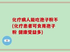 化疗病人能吃孢子粉不(化疗患者可食用孢子粉 健康受益多)