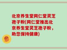 北京养生堂同仁堂灵芝孢子粉(同仁堂推出北京养生堂灵芝孢子粉，助您保持健康)