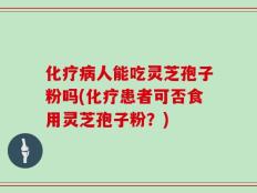 化疗病人能吃灵芝孢子粉吗(化疗患者可否食用灵芝孢子粉？)