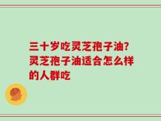 三十岁吃灵芝孢子油？灵芝孢子油适合怎么样的人群吃