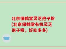北京保鹤堂灵芝孢子粉(北京保鹤堂有机灵芝孢子粉，好处多多)