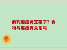 前列腺癌灵芝孢子？食物与癌症有关系吗