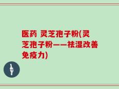 医药 灵芝孢子粉(灵芝孢子粉——祛湿改善免疫力)