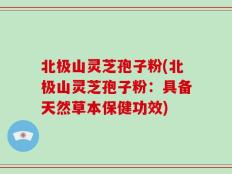 北极山灵芝孢子粉(北极山灵芝孢子粉：具备天然草本保健功效)
