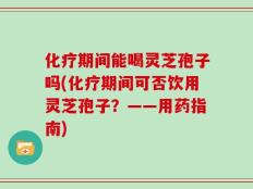 化疗期间能喝灵芝孢子吗(化疗期间可否饮用灵芝孢子？——用药指南)