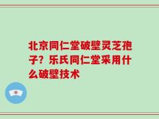 北京同仁堂破壁灵芝孢子？乐氏同仁堂采用什么破壁技术
