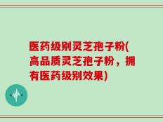 医药级别灵芝孢子粉(高品质灵芝孢子粉，拥有医药级别效果)