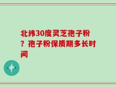 北纬30度灵芝孢子粉？孢子粉保质期多长时间