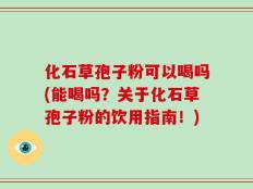 化石草孢子粉可以喝吗(能喝吗？关于化石草孢子粉的饮用指南！)