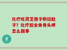 化疗吃灵芝孢子粉拉肚子？化疗后全身骨头疼怎么回事