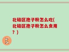 北碚区孢子粉怎么吃(北碚区孢子粉怎么食用？)