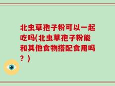 北虫草孢子粉可以一起吃吗(北虫草孢子粉能和其他食物搭配食用吗？)
