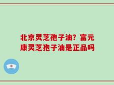 北京灵芝孢子油？富元康灵芝孢子油是正品吗