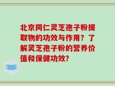 北京同仁灵芝孢子粉提取物的功效与作用？了解灵芝孢子粉的营养价值和保健功效？