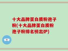 十大品牌蛋白质粉孢子粉(十大品牌蛋白质粉孢子粉排名榜出炉)