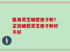 医用灵芝破壁孢子粉？正信破壁灵芝孢子粉好不好