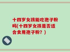 十四岁女孩能吃孢子粉吗(十四岁女孩是否适合食用孢子粉？)