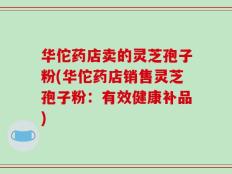 华佗药店卖的灵芝孢子粉(华佗药店销售灵芝孢子粉：有效健康补品)