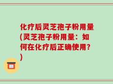 化疗后灵芝孢子粉用量(灵芝孢子粉用量：如何在化疗后正确使用？)