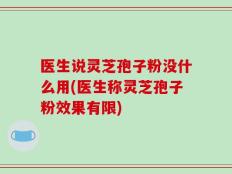 医生说灵芝孢子粉没什么用(医生称灵芝孢子粉效果有限)
