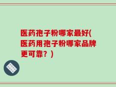 医药孢子粉哪家最好(医药用孢子粉哪家品牌更可靠？)