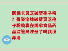 医保卡灵芝破壁孢子粉？盈姿宝牌破壁灵芝孢子粉胶囊在国家食品药品监管局注册了吗我没弄清