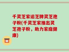 千灵芝家运芝牌灵芝孢子粉(千灵芝家推出灵芝孢子粉，助力家庭健康)