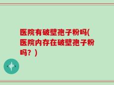 医院有破壁孢子粉吗(医院内存在破壁孢子粉吗？)
