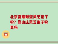 北京富硒破壁灵芝孢子粉？靠山庄灵芝孢子粉真吗