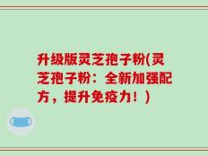 升级版灵芝孢子粉(灵芝孢子粉：全新加强配方，提升免疫力！)