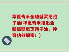 华夏奇禾全破壁灵芝孢子油(华夏奇禾推出全新破壁灵芝孢子油，神奇功效解密！)