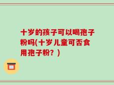 十岁的孩子可以喝孢子粉吗(十岁儿童可否食用孢子粉？)