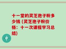 十一堂的灵芝孢子粉多少钱 (灵芝孢子粉价格：十一次课程学习总结)