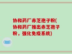 协和药厂赤芝孢子粉(协和药厂推出赤芝孢子粉，强化免疫系统)