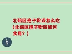 北碚区孢子粉该怎么吃(北碚区孢子粉应如何食用？)