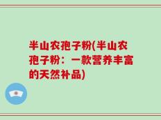 半山农孢子粉(半山农孢子粉：一款营养丰富的天然补品)