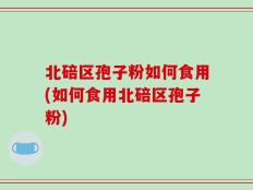 北碚区孢子粉如何食用(如何食用北碚区孢子粉)