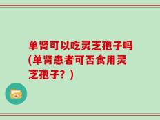 单肾可以吃灵芝孢子吗(单肾患者可否食用灵芝孢子？)