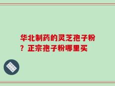 华北制药的灵芝孢子粉？正宗孢子粉哪里买