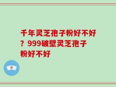 千年灵芝孢子粉好不好？999破壁灵芝孢子粉好不好