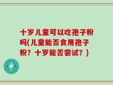 十岁儿童可以吃孢子粉吗(儿童能否食用孢子粉？十岁能否尝试？)